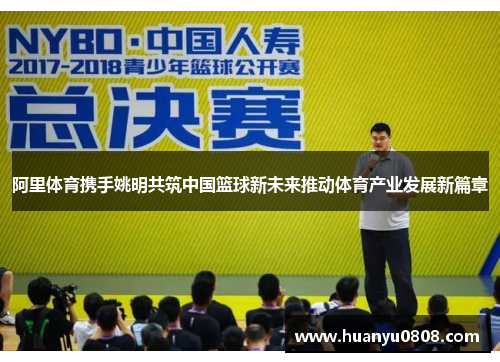 阿里体育携手姚明共筑中国篮球新未来推动体育产业发展新篇章