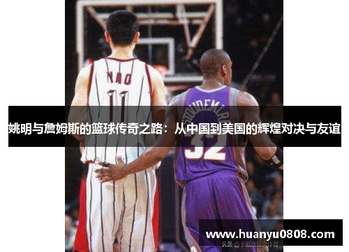 姚明与詹姆斯的篮球传奇之路：从中国到美国的辉煌对决与友谊