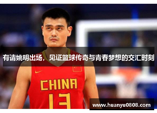 有请姚明出场，见证篮球传奇与青春梦想的交汇时刻
