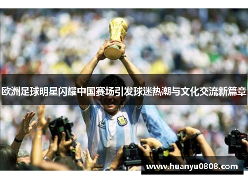欧洲足球明星闪耀中国赛场引发球迷热潮与文化交流新篇章