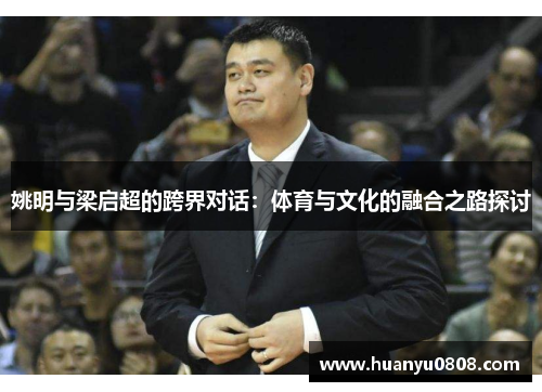 姚明与梁启超的跨界对话：体育与文化的融合之路探讨