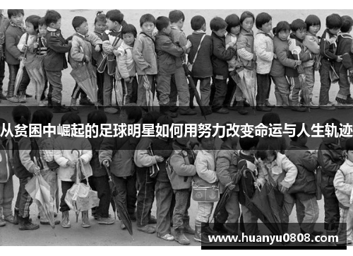 从贫困中崛起的足球明星如何用努力改变命运与人生轨迹