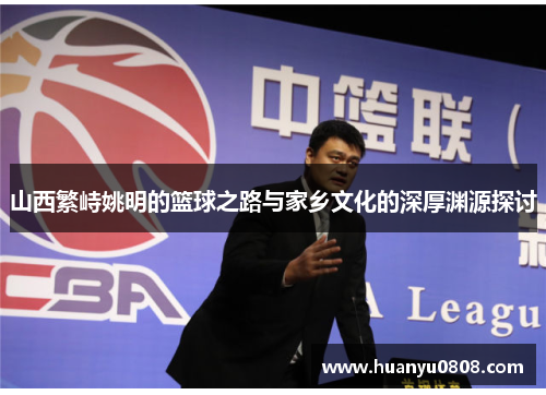 山西繁峙姚明的篮球之路与家乡文化的深厚渊源探讨