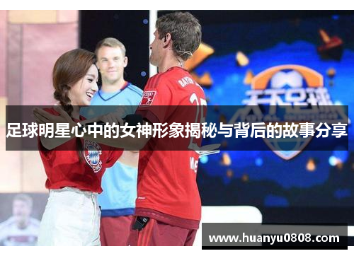 足球明星心中的女神形象揭秘与背后的故事分享