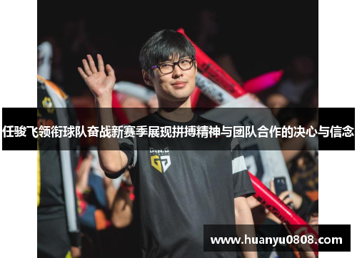 任骏飞领衔球队奋战新赛季展现拼搏精神与团队合作的决心与信念