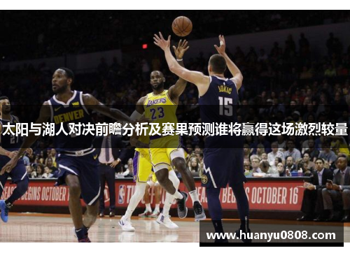 太阳与湖人对决前瞻分析及赛果预测谁将赢得这场激烈较量