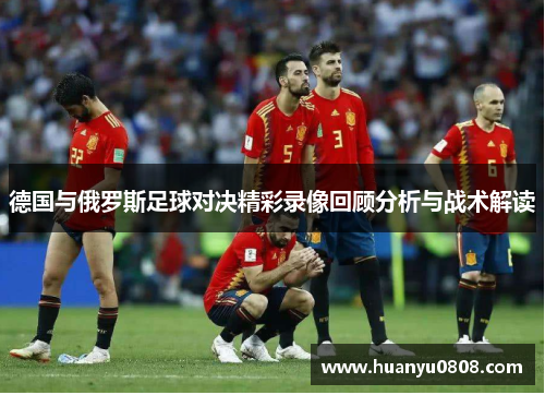 德国与俄罗斯足球对决精彩录像回顾分析与战术解读