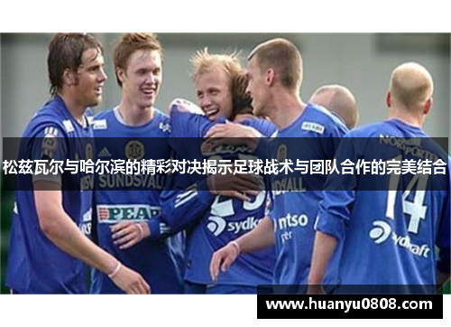 松兹瓦尔与哈尔滨的精彩对决揭示足球战术与团队合作的完美结合