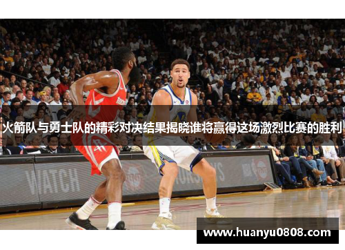 火箭队与勇士队的精彩对决结果揭晓谁将赢得这场激烈比赛的胜利