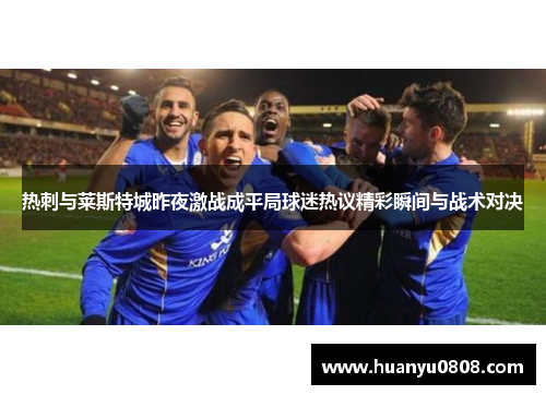热刺与莱斯特城昨夜激战成平局球迷热议精彩瞬间与战术对决