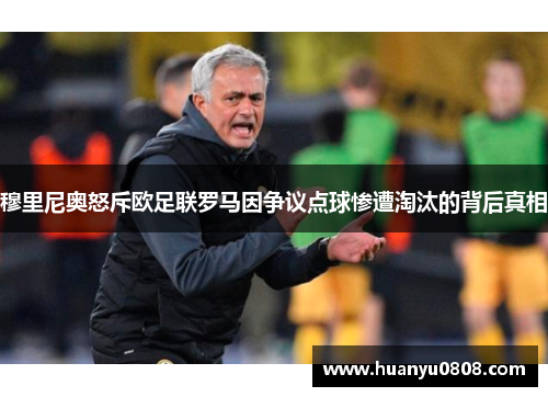 穆里尼奥怒斥欧足联罗马因争议点球惨遭淘汰的背后真相