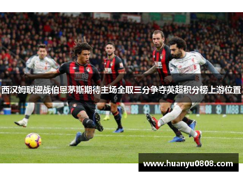 西汉姆联迎战伯恩茅斯期待主场全取三分争夺英超积分榜上游位置