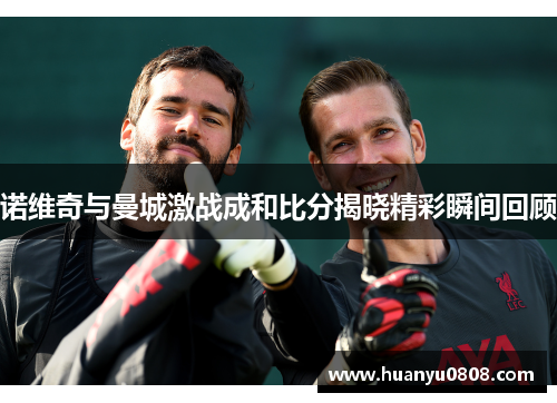 诺维奇与曼城激战成和比分揭晓精彩瞬间回顾